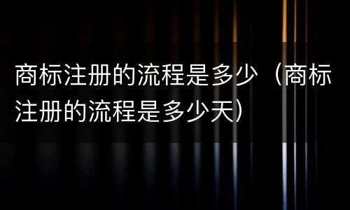 商标注册的流程是多少（商标注册的流程是多少天）