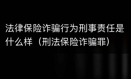 法律保险诈骗行为刑事责任是什么样（刑法保险诈骗罪）