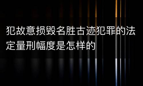 犯故意损毁名胜古迹犯罪的法定量刑幅度是怎样的