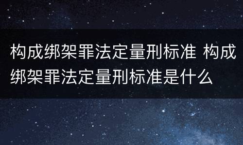 构成绑架罪法定量刑标准 构成绑架罪法定量刑标准是什么