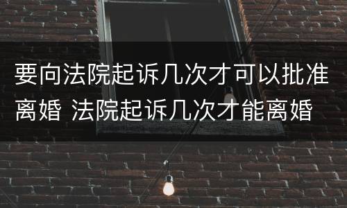 要向法院起诉几次才可以批准离婚 法院起诉几次才能离婚
