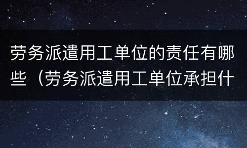 劳务派遣用工单位的责任有哪些（劳务派遣用工单位承担什么责任）