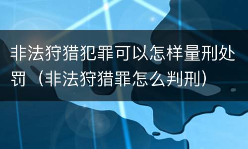 非法狩猎犯罪可以怎样量刑处罚（非法狩猎罪怎么判刑）