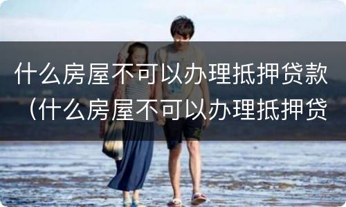 什么房屋不可以办理抵押贷款（什么房屋不可以办理抵押贷款手续）