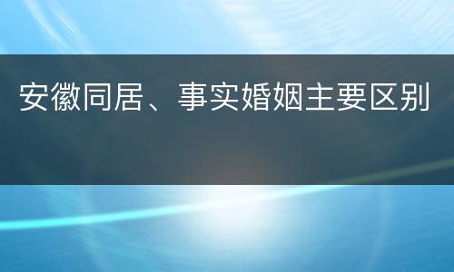 安徽同居、事实婚姻主要区别