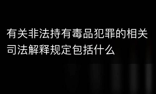 有关非法持有毒品犯罪的相关司法解释规定包括什么