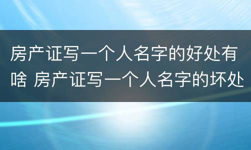 房产证写一个人名字的好处有啥 房产证写一个人名字的坏处