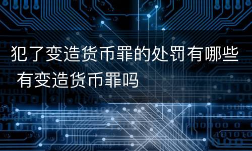 犯了变造货币罪的处罚有哪些 有变造货币罪吗