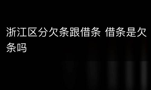 浙江区分欠条跟借条 借条是欠条吗