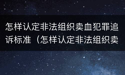 怎样认定非法组织卖血犯罪追诉标准（怎样认定非法组织卖血犯罪追诉标准最新）