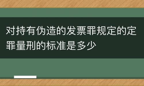对持有伪造的发票罪规定的定罪量刑的标准是多少