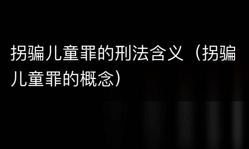 拐骗儿童罪的刑法含义（拐骗儿童罪的概念）