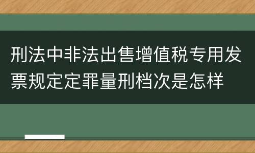 刑法中非法出售增值税专用发票规定定罪量刑档次是怎样