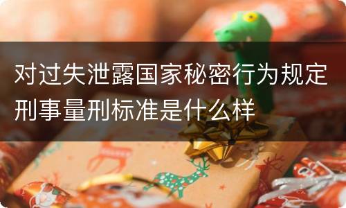 对过失泄露国家秘密行为规定刑事量刑标准是什么样