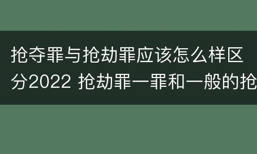 抢夺罪与抢劫罪应该怎么样区分2022 抢劫罪一罪和一般的抢劫罪