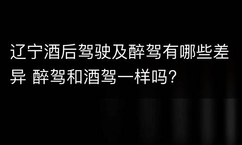 辽宁酒后驾驶及醉驾有哪些差异 醉驾和酒驾一样吗?