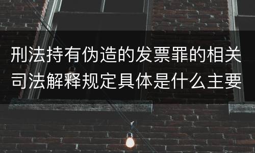 刑法持有伪造的发票罪的相关司法解释规定具体是什么主要内容