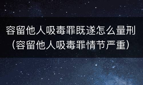 容留他人吸毒罪既遂怎么量刑（容留他人吸毒罪情节严重）