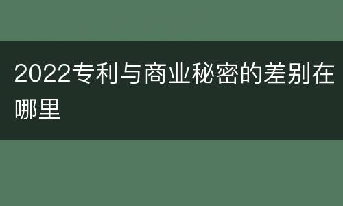 2022专利与商业秘密的差别在哪里