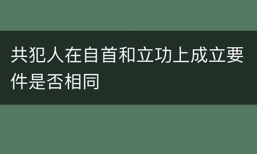 共犯人在自首和立功上成立要件是否相同
