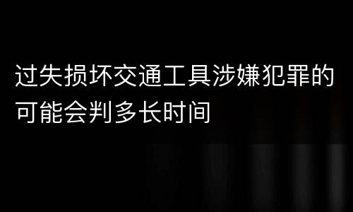 过失损坏交通工具涉嫌犯罪的可能会判多长时间