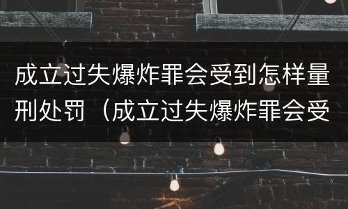 成立过失爆炸罪会受到怎样量刑处罚（成立过失爆炸罪会受到怎样量刑处罚呢）