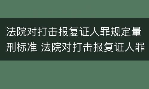 法院对打击报复证人罪规定量刑标准 法院对打击报复证人罪规定量刑标准