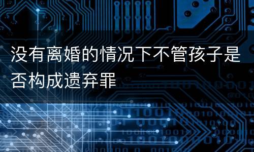 没有离婚的情况下不管孩子是否构成遗弃罪