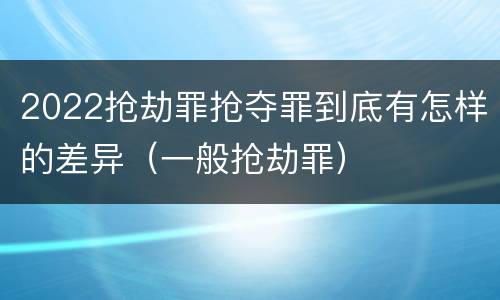 2022抢劫罪抢夺罪到底有怎样的差异（一般抢劫罪）