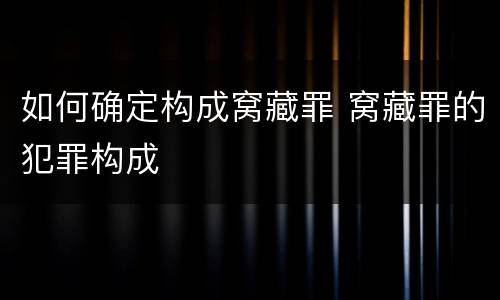 如何确定构成窝藏罪 窝藏罪的犯罪构成