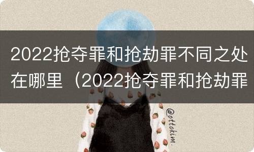 2022抢夺罪和抢劫罪不同之处在哪里（2022抢夺罪和抢劫罪不同之处在哪里呢）