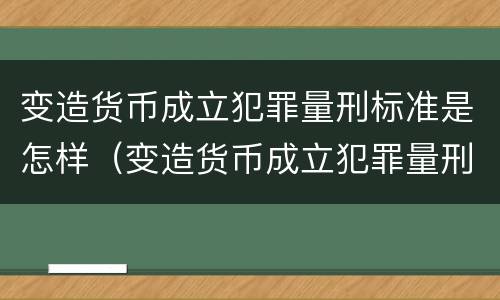 变造货币成立犯罪量刑标准是怎样（变造货币成立犯罪量刑标准是怎样规定的）