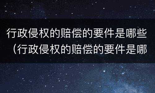 行政侵权的赔偿的要件是哪些（行政侵权的赔偿的要件是哪些呢）