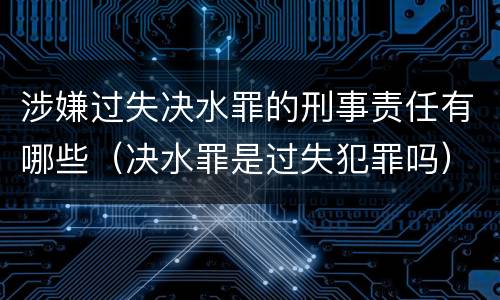 涉嫌过失决水罪的刑事责任有哪些（决水罪是过失犯罪吗）