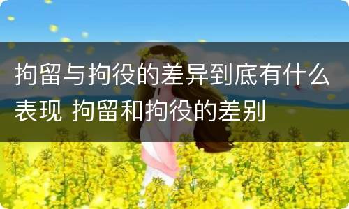 拘留与拘役的差异到底有什么表现 拘留和拘役的差别