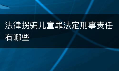 法律拐骗儿童罪法定刑事责任有哪些