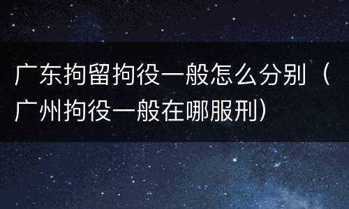 广东拘留拘役一般怎么分别（广州拘役一般在哪服刑）