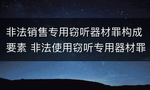 非法销售专用窃听器材罪构成要素 非法使用窃听专用器材罪司法解释