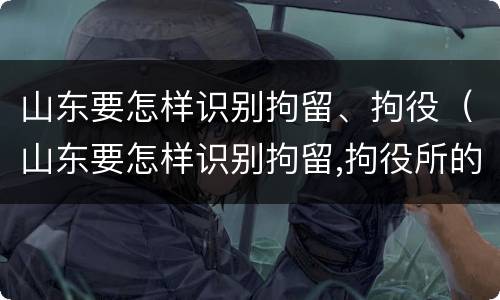 山东要怎样识别拘留、拘役（山东要怎样识别拘留,拘役所的人）
