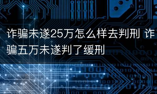 诈骗未遂25万怎么样去判刑 诈骗五万未遂判了缓刑