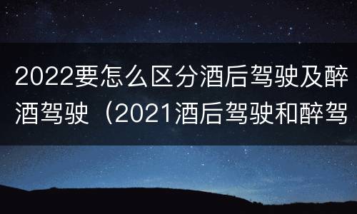 2022要怎么区分酒后驾驶及醉酒驾驶（2021酒后驾驶和醉驾的区别）