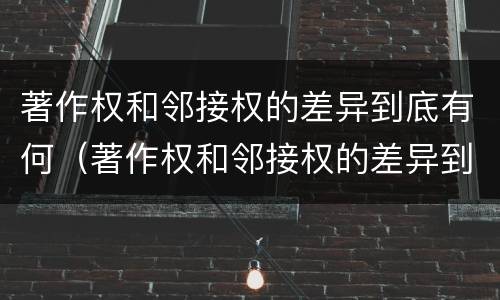 著作权和邻接权的差异到底有何（著作权和邻接权的差异到底有何意义）