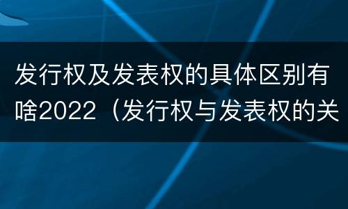 发行权及发表权的具体区别有啥2022（发行权与发表权的关系）