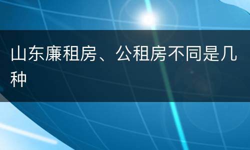 山东廉租房、公租房不同是几种
