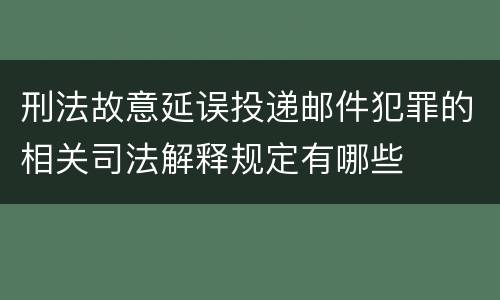刑法故意延误投递邮件犯罪的相关司法解释规定有哪些