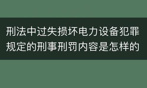 刑法中过失损坏电力设备犯罪规定的刑事刑罚内容是怎样的