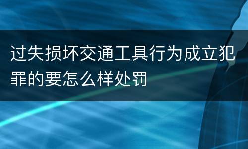 过失损坏交通工具行为成立犯罪的要怎么样处罚