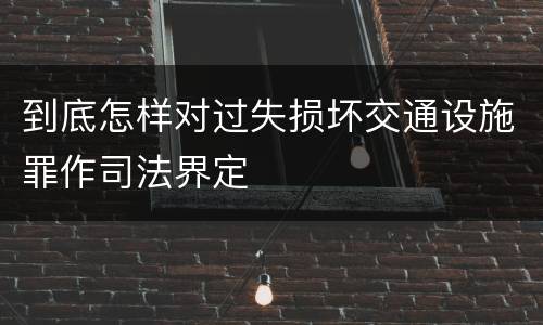 到底怎样对过失损坏交通设施罪作司法界定