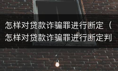 怎样对贷款诈骗罪进行断定（怎样对贷款诈骗罪进行断定判刑）