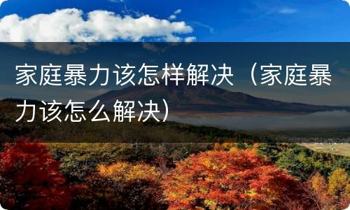 家庭暴力该怎样解决（家庭暴力该怎么解决）